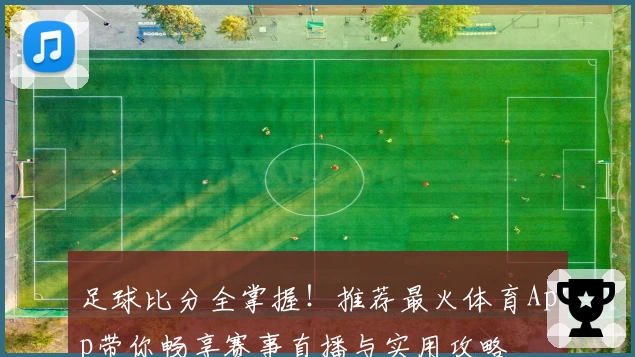 足球比分全掌握！推荐最火体育App带你畅享赛事直播与实用攻略