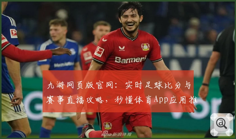 九游网页版官网：实时足球比分与赛事直播攻略，秒懂体育App应用推荐