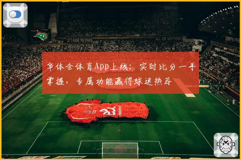 华体会体育App上线：实时比分一手掌握，专属功能赢得球迷热荐