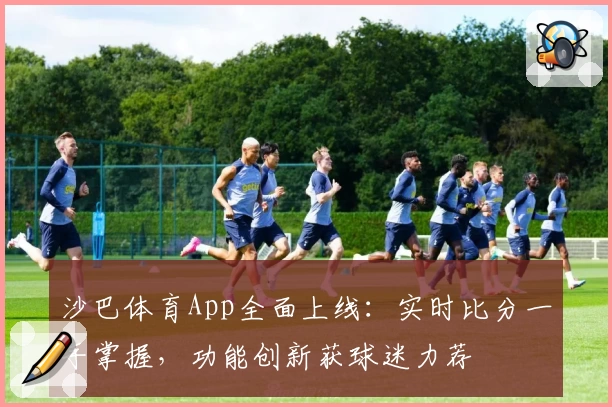 沙巴体育App全面上线：实时比分一手掌握，功能创新获球迷力荐