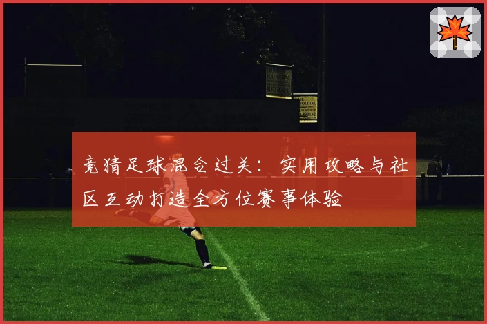 竞猜足球混合过关：实用攻略与社区互动打造全方位赛事体验