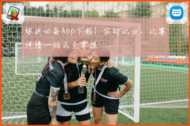 球迷必备App下载！实时比分、比赛详情一站式全掌握