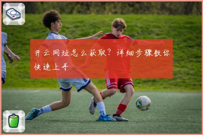 开云网址怎么获取?详细步骤教你快速上手
