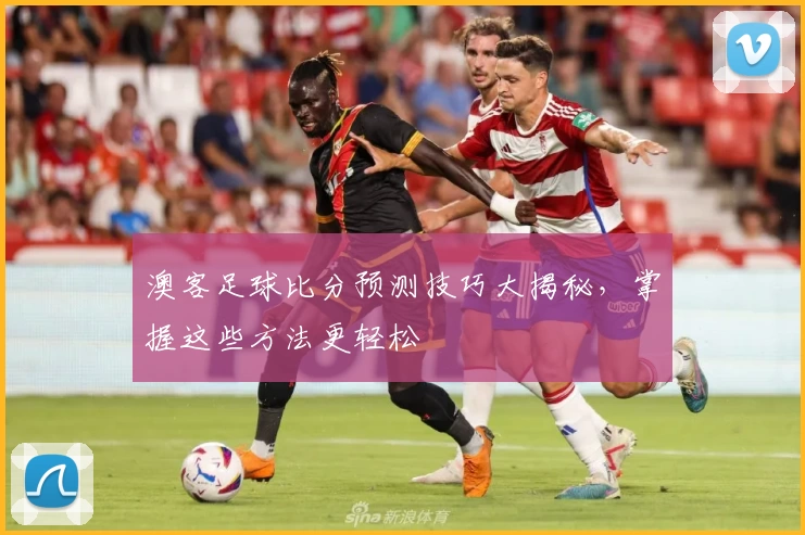 澳客足球比分预测技巧大揭秘，掌握这些方法更轻松