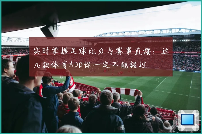 实时掌握足球比分与赛事直播，这几款体育App你一定不能错过
