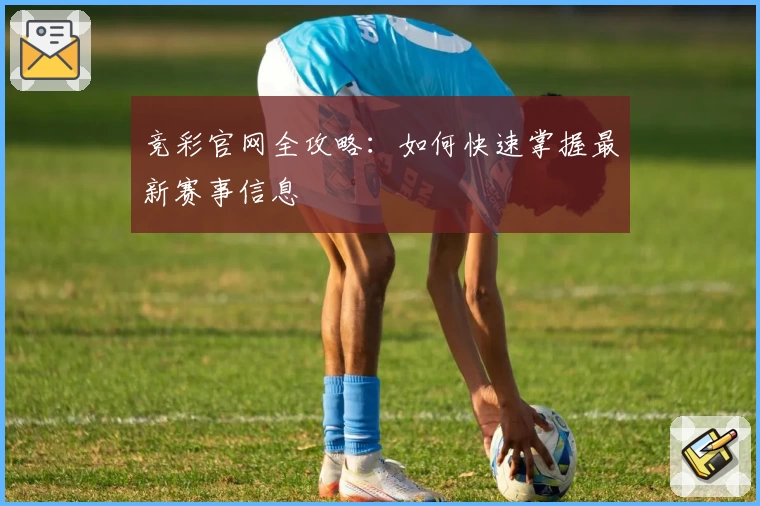 竞彩官网全攻略：如何快速掌握最新赛事信息