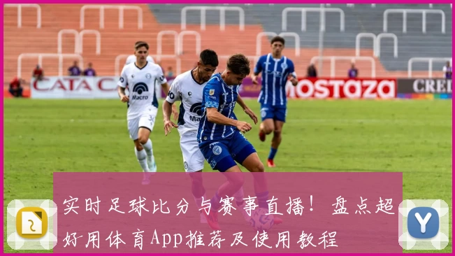 实时足球比分与赛事直播！盘点超好用体育App推荐及使用教程