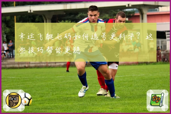 幸运飞艇七码如何选号更科学？这些技巧帮你更稳