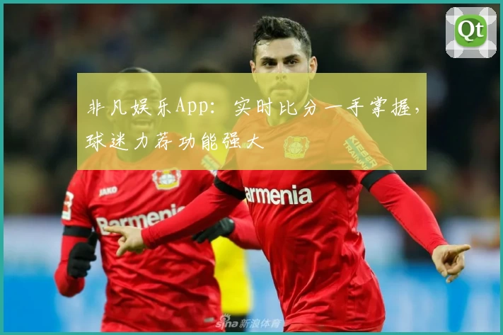 非凡娱乐App：实时比分一手掌握，球迷力荐功能强大
