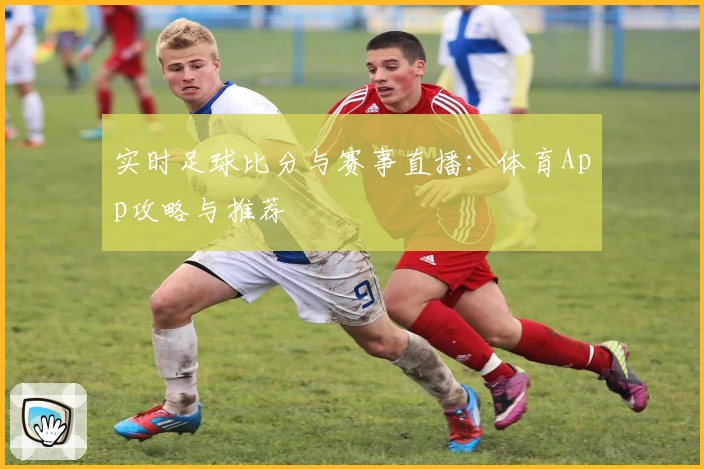 实时足球比分与赛事直播：体育App攻略与推荐