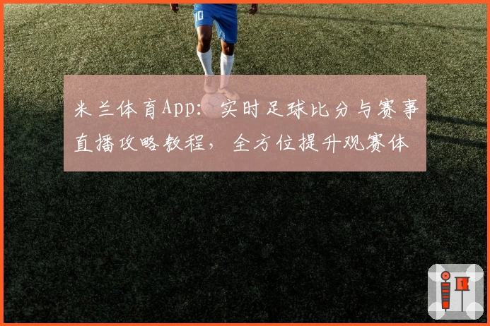 米兰体育App：实时足球比分与赛事直播攻略教程，全方位提升观赛体验