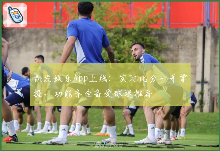 凯发娱乐App上线：实时比分一手掌握，功能齐全备受球迷推荐