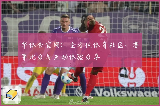 华体会官网：全方位体育社区，赛事比分与互动体验分享