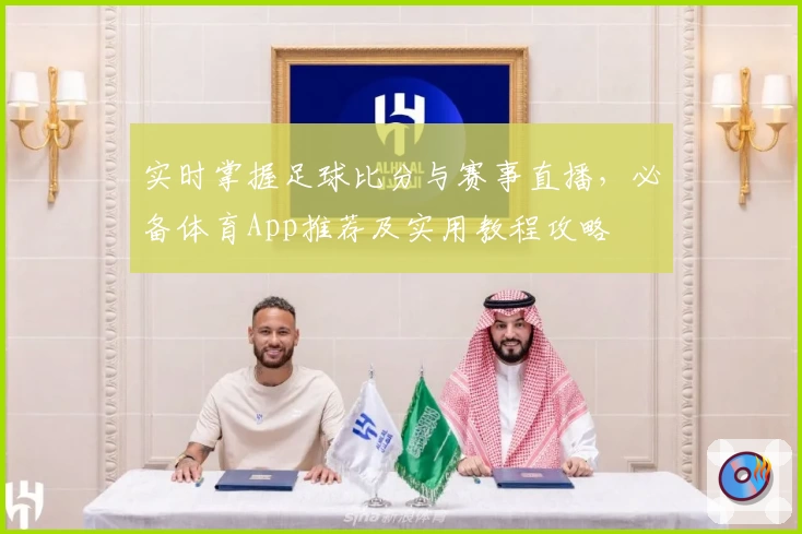 实时掌握足球比分与赛事直播，必备体育App推荐及实用教程攻略