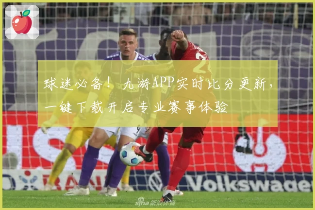 球迷必备！九游APP实时比分更新，一键下载开启专业赛事体验