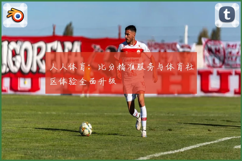 人人体育：比分精准服务与体育社区体验全面升级