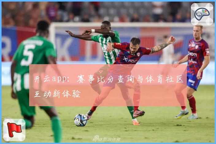 开云app：赛事比分查询与体育社区互动新体验