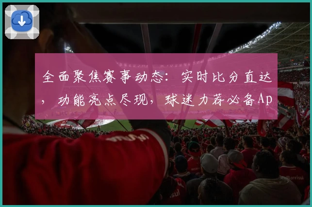 全面聚焦赛事动态：实时比分直达，功能亮点尽现，球迷力荐必备App下载指南
