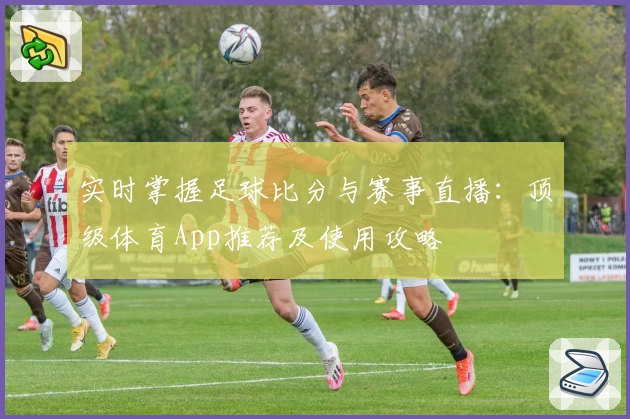 实时掌握足球比分与赛事直播：顶级体育App推荐及使用攻略