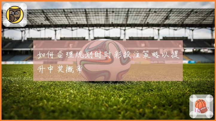 如何合理规划时时彩投注策略以提升中奖概率