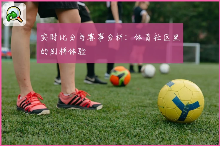 实时比分与赛事分析：体育社区里的别样体验