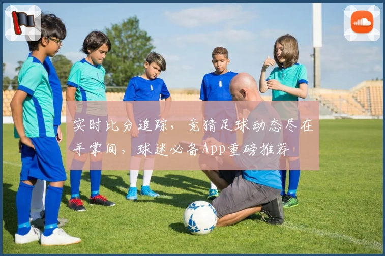 实时比分追踪，竞猜足球动态尽在手掌间，球迷必备App重磅推荐