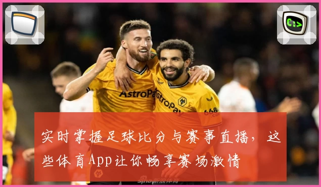 实时掌握足球比分与赛事直播，这些体育App让你畅享赛场激情