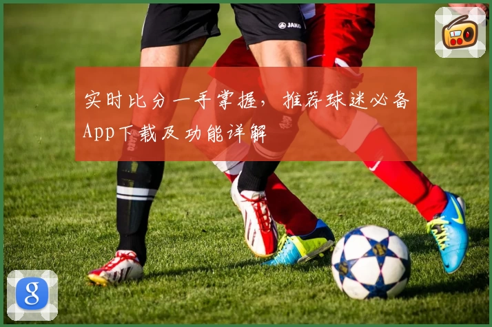 实时比分一手掌握，推荐球迷必备App下载及功能详解