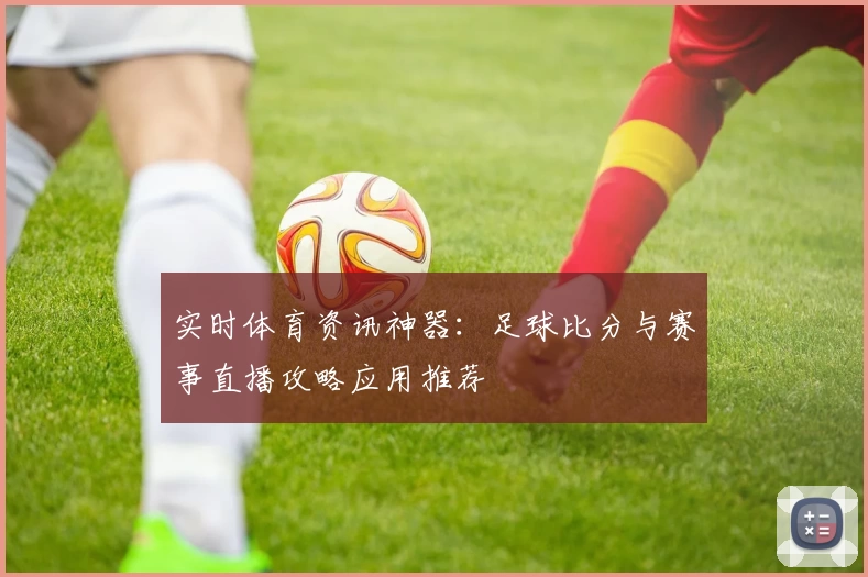 实时体育资讯神器：足球比分与赛事直播攻略应用推荐
