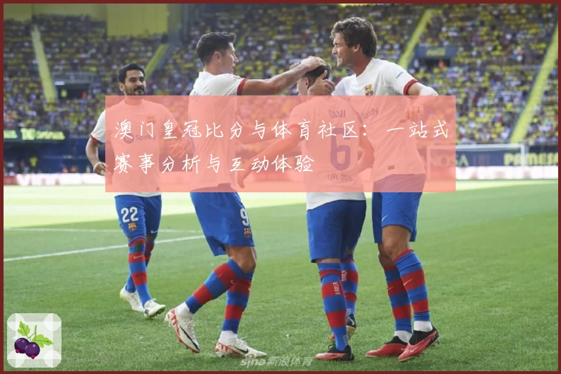 澳门皇冠比分与体育社区：一站式赛事分析与互动体验