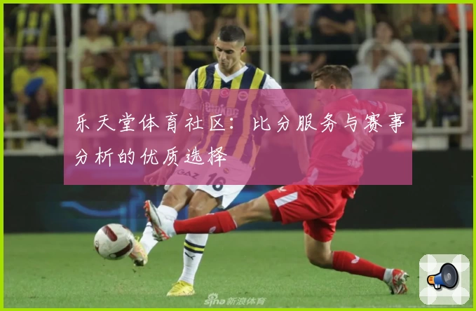 乐天堂体育社区：比分服务与赛事分析的优质选择