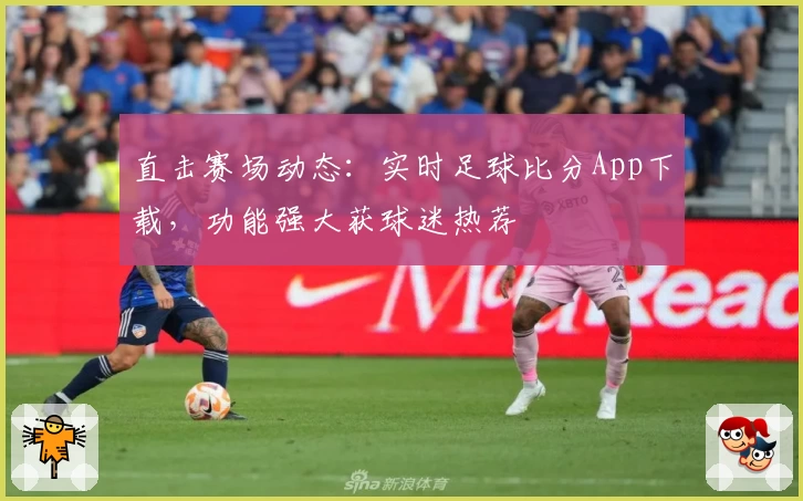 直击赛场动态：实时足球比分App下载，功能强大获球迷热荐