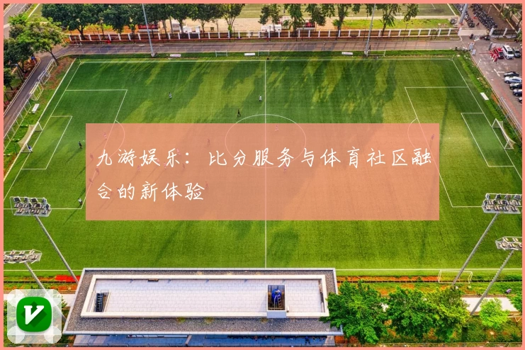 九游娱乐:比分服务与体育社区融合的新体验