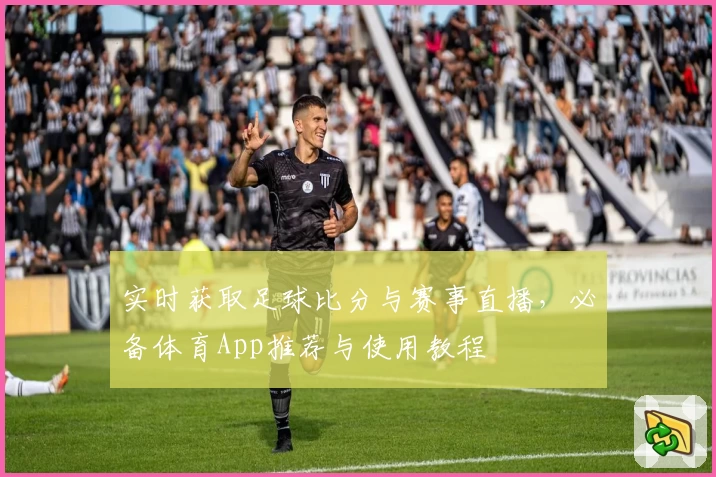 实时获取足球比分与赛事直播，必备体育App推荐与使用教程