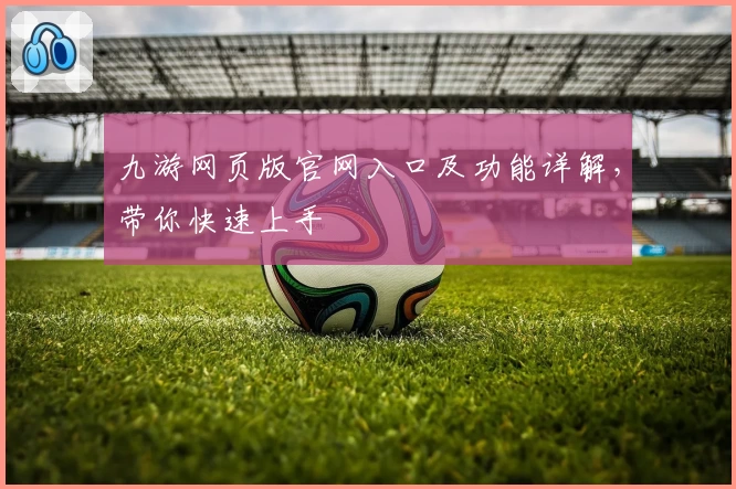 九游网页版官网入口及功能详解，带你快速上手