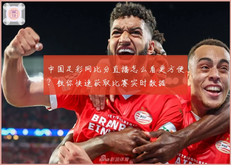 中国足彩网比分直播怎么看更方便？教你快速获取比赛实时数据