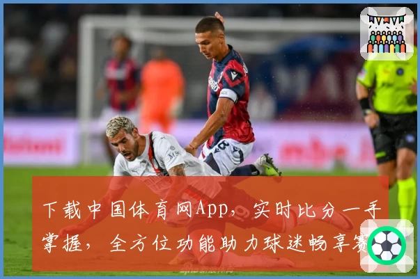 下载中国体育网App，实时比分一手掌握，全方位功能助力球迷畅享赛事盛宴