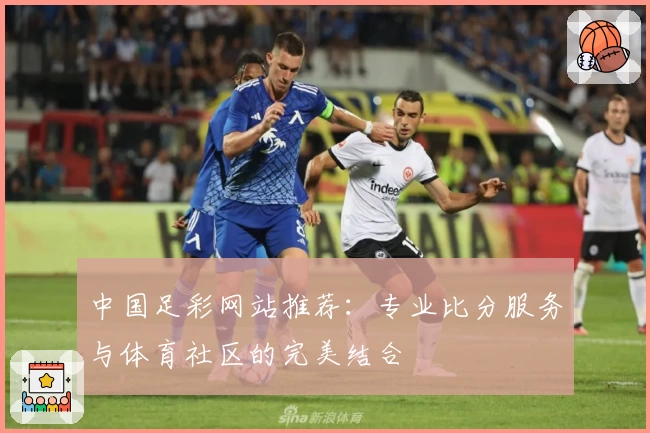 中国足彩网站推荐：专业比分服务与体育社区的完美结合