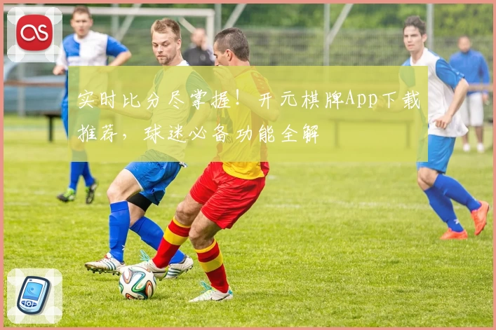 实时比分尽掌握！开元棋牌App下载推荐，球迷必备功能全解