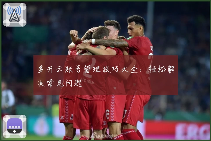 多开云账号管理技巧大全，轻松解决常见问题