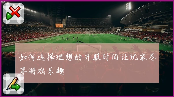 如何选择理想的开服时间让玩家尽享游戏乐趣