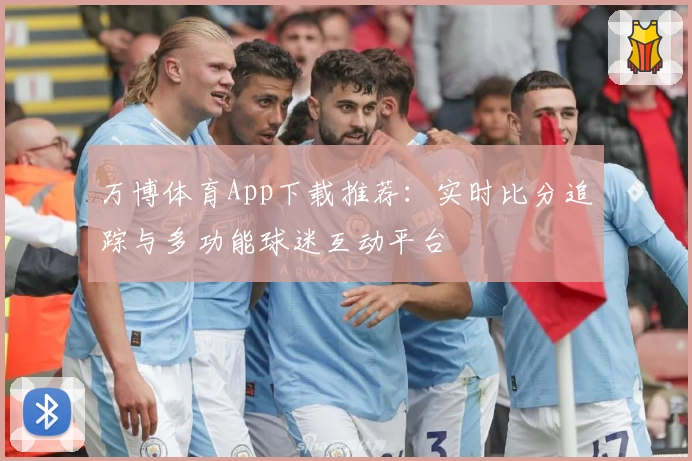 万博体育App下载推荐：实时比分追踪与多功能球迷互动平台