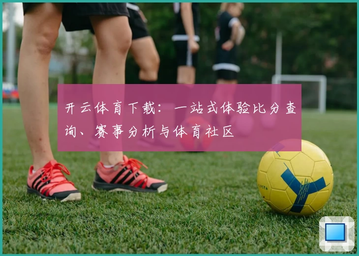 开云体育下载：一站式体验比分查询、赛事分析与体育社区