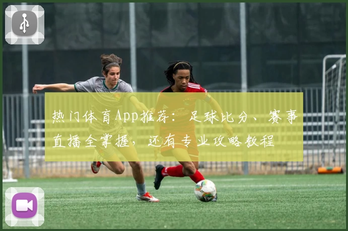 热门体育App推荐：足球比分、赛事直播全掌握，还有专业攻略教程