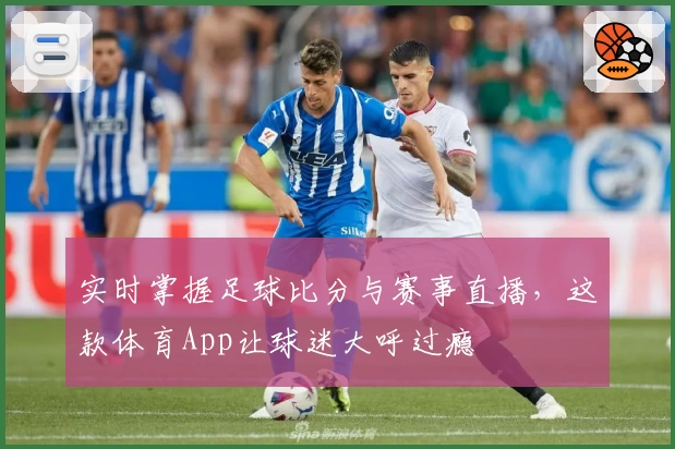实时掌握足球比分与赛事直播，这款体育App让球迷大呼过瘾