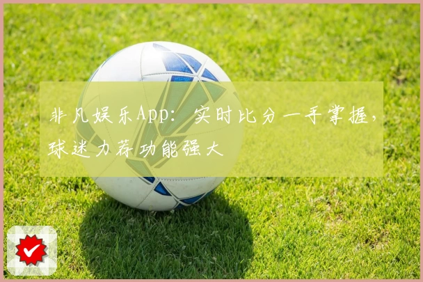 非凡娱乐App：实时比分一手掌握，球迷力荐功能强大