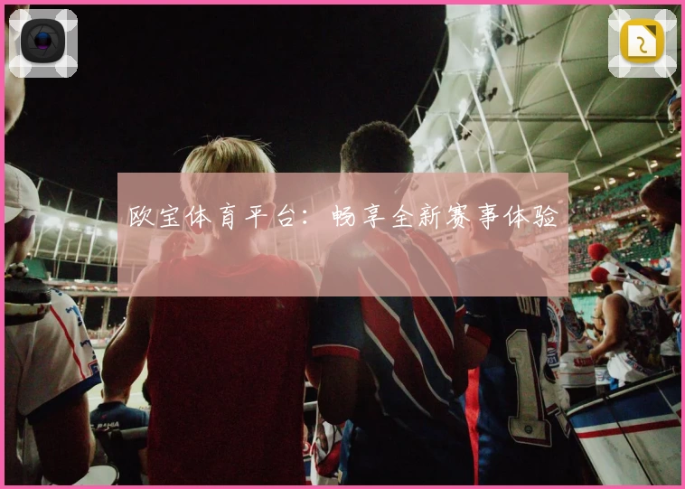 欧宝体育平台：畅享全新赛事体验