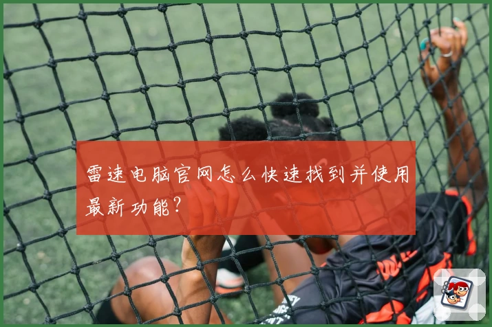 雷速电脑官网怎么快速找到并使用最新功能？