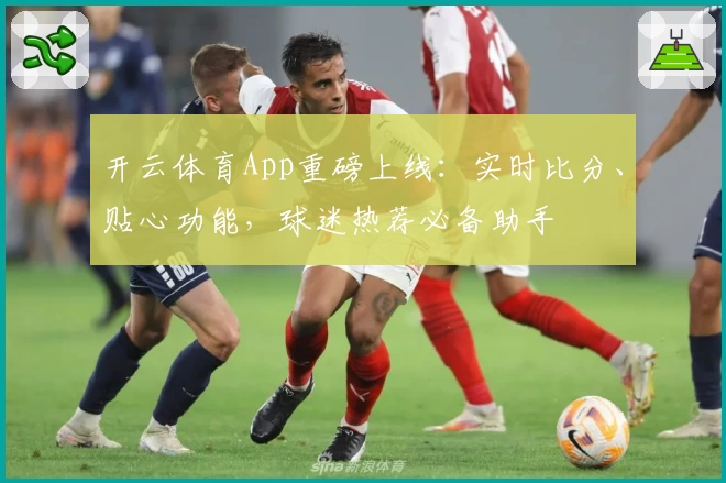 开云体育App重磅上线：实时比分、贴心功能，球迷热荐必备助手