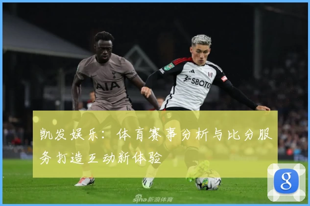 凯发娱乐：体育赛事分析与比分服务打造互动新体验